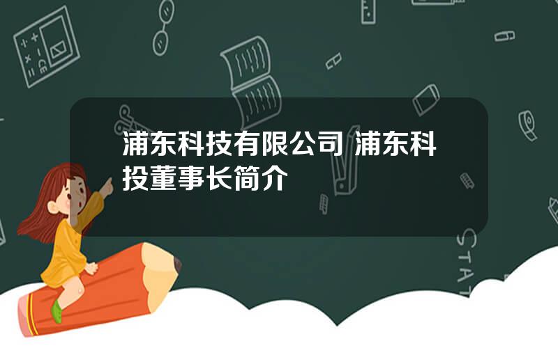 浦东科技有限公司 浦东科投董事长简介